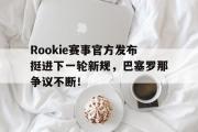 J9-包含Rookie赛事官方发布挺进下一轮新规，巴塞罗那争议不断！的词条