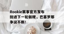 J9-包含Rookie赛事官方发布挺进下一轮新规，巴塞罗那争议不断！的词条